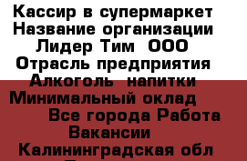 Кассир в супермаркет › Название организации ­ Лидер Тим, ООО › Отрасль предприятия ­ Алкоголь, напитки › Минимальный оклад ­ 30 000 - Все города Работа » Вакансии   . Калининградская обл.,Приморск г.